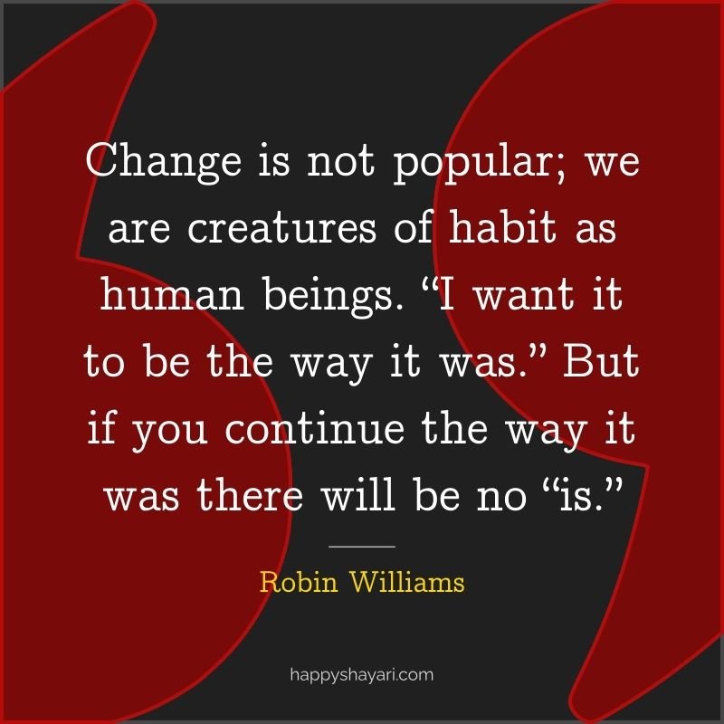 Change is not popular; we are creatures of habit as human beings. “I want it to be the way it was.” But if you continue the way it was there will be no “is.”