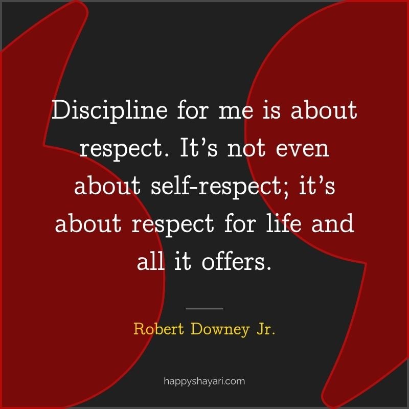 Discipline for me is about respect. It’s not even about self respect; it’s about respect for life and all it offers.