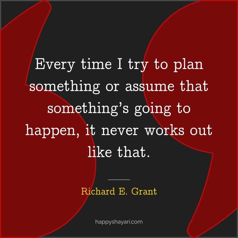 Every time I try to plan something or assume that something’s going to happen, it never works out like that.