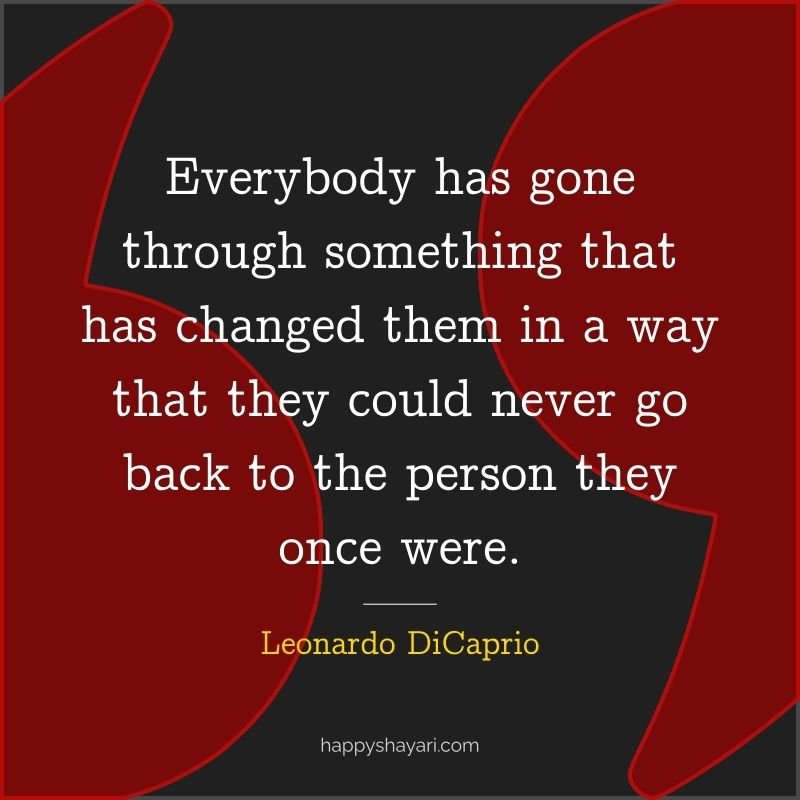 Everybody has gone through something that has changed them in a way that they could never go back to the person they once were.
