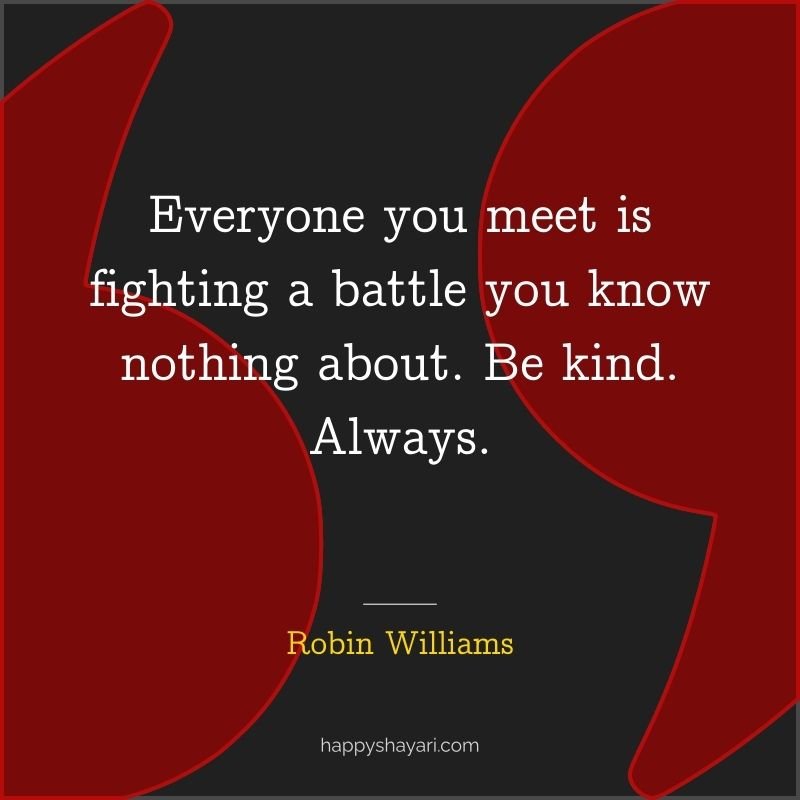 Everyone you meet is fighting a battle you know nothing about. Be kind. Always.