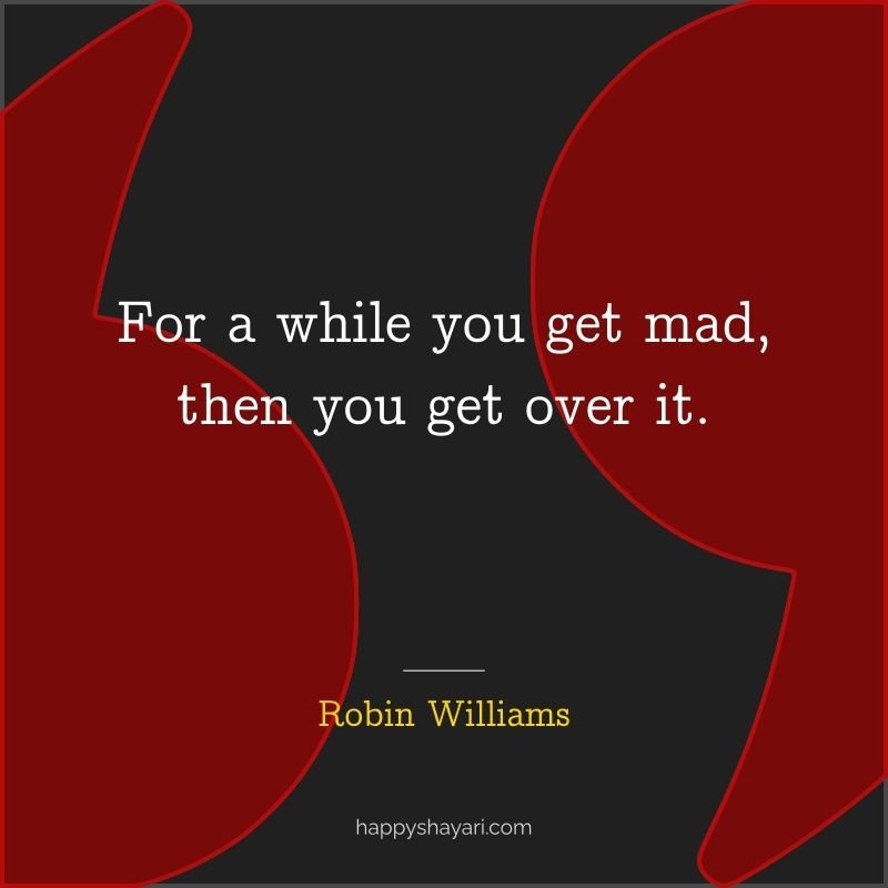 Robin Williams Quotes: For a while you get mad, then you get over it.