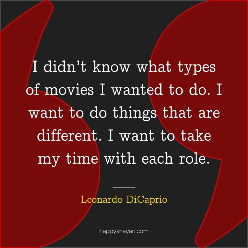 I didn’t know what types of movies I wanted to do. I want to do things that are different. I want to take my time with each role.