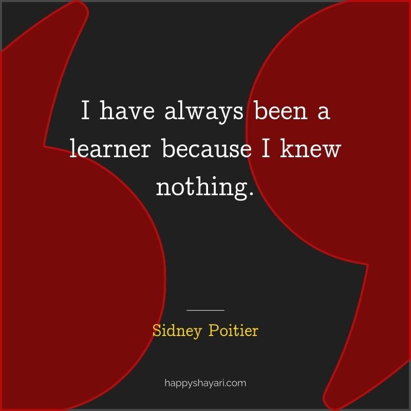 Sidney Poitier Quotes: I have always been a learner because I knew nothing.