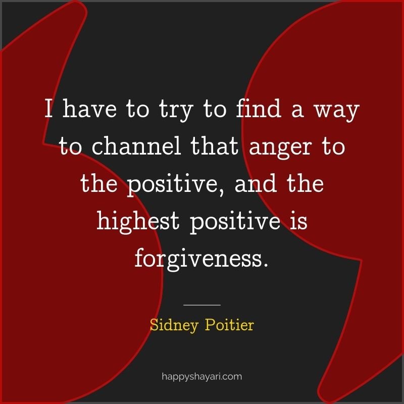 I have to try to find a way to channel that anger to the positive, and the highest positive is forgiveness.