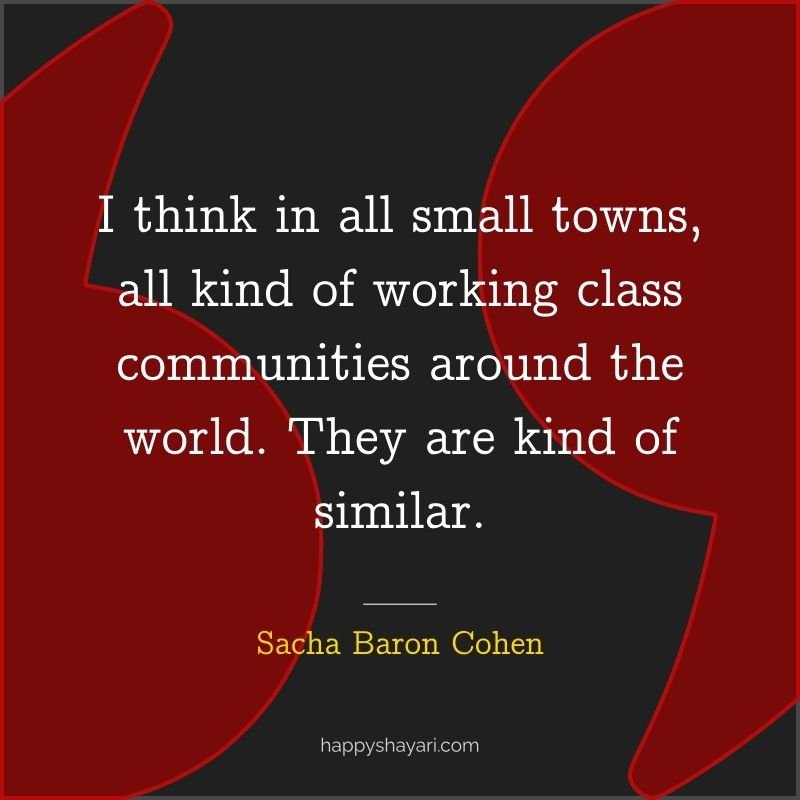 I think in all small towns, all kind of working class communities around the world. They are kind of similar.