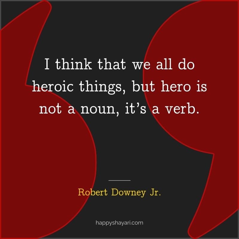 I think that we all do heroic things, but hero is not a noun, it’s a verb.