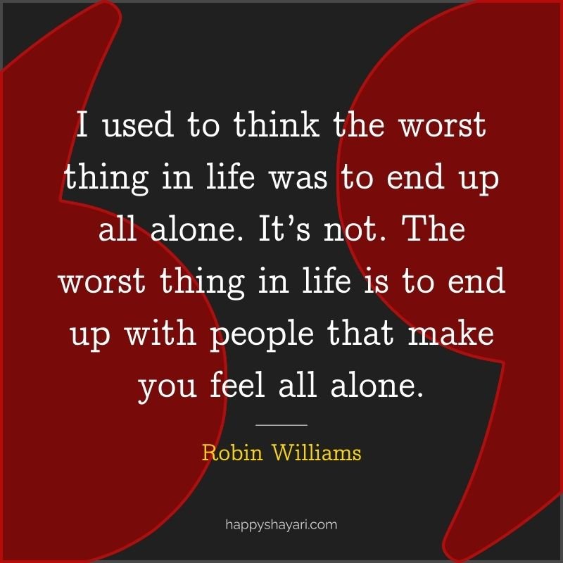 I used to think the worst thing in life was to end up all alone. It’s not. The worst thing in life is to end up with people that make you feel all alone.