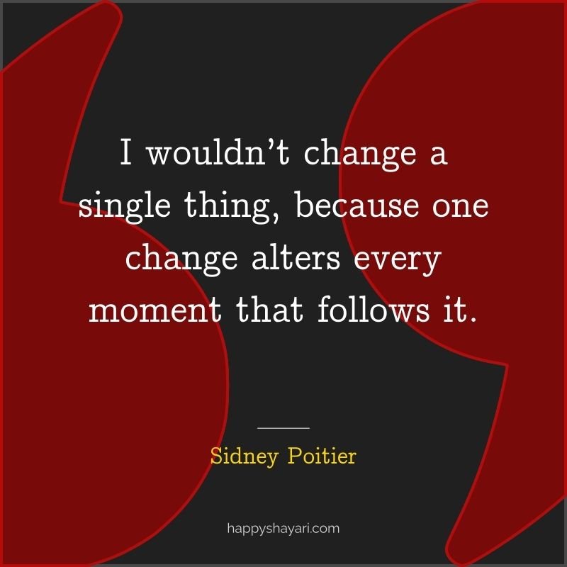 I wouldn’t change a single thing, because one change alters every moment that follows it.