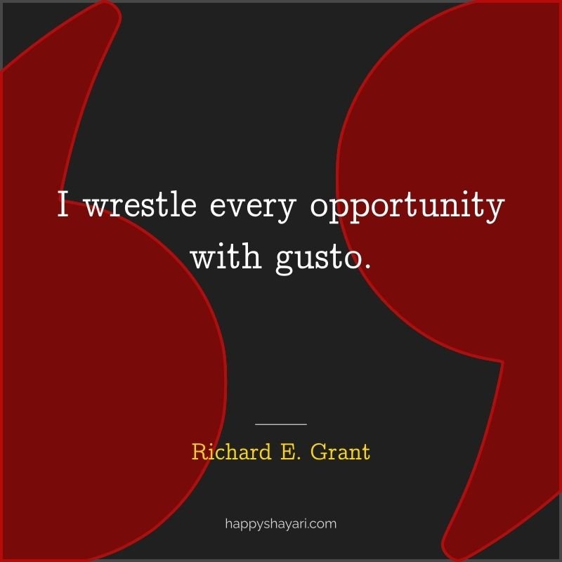 I wrestle every opportunity with gusto.
