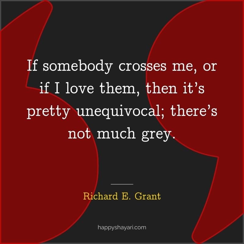 If somebody crosses me, or if I love them, then it’s pretty unequivocal; there’s not much grey. - Richard E. Grant