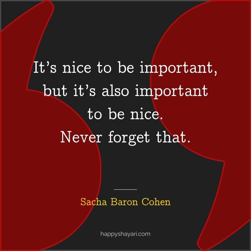 Sacha Baron Cohen Quotes: It’s nice to be important, but it’s also important to be nice. Never forget that.