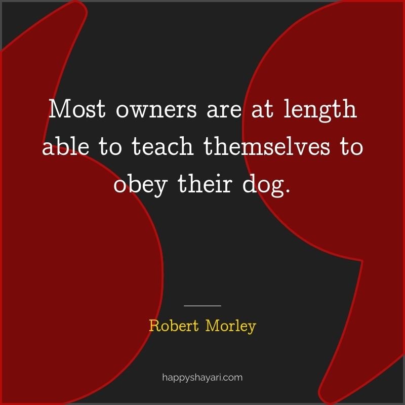 Robert Morley Quotes: Most owners are at length able to teach themselves to obey their dog.