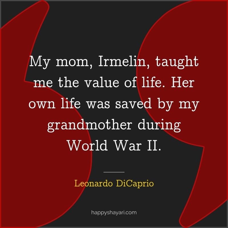 My mom, Irmelin, taught me the value of life. Her own life was saved by my grandmother during World War II.