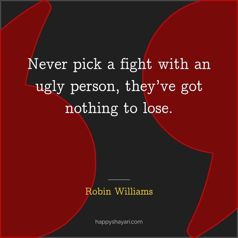 Never pick a fight with an ugly person, they’ve got nothing to lose.