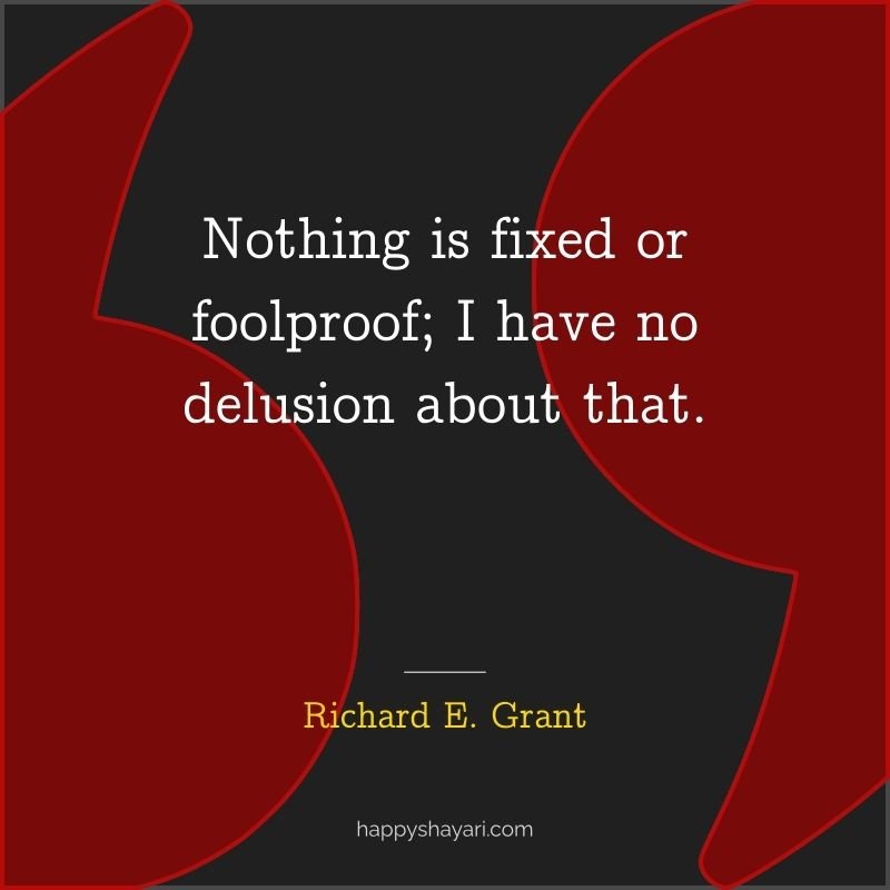 Nothing is fixed or foolproof; I have no delusion about that. - Richard E. Grant