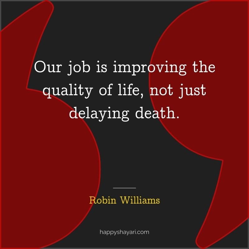 Our job is improving the quality of life, not just delaying death.