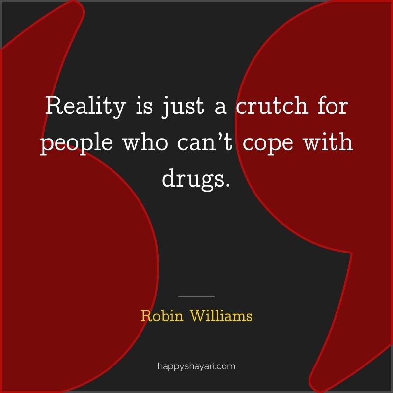 Reality is just a crutch for people who can’t cope with drugs.
