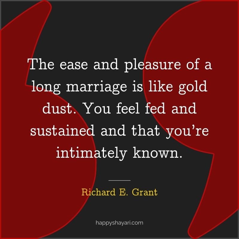 Richard E. Grant Quotes: The ease and pleasure of a long marriage is like gold dust. You feel fed and sustained and that you’re intimately known.