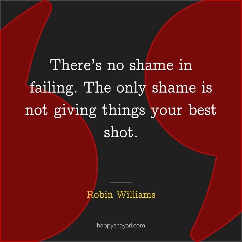 There’s no shame in failing. The only shame is not giving things your best shot.