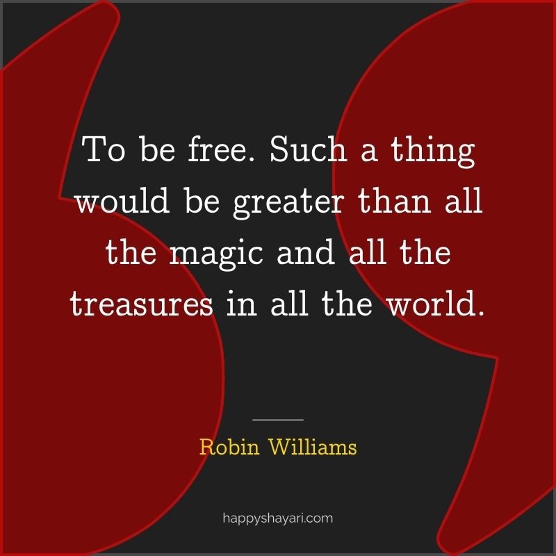 Robin Williams Quotes: To be free. Such a thing would be greater than all the magic and all the treasures in all the world.