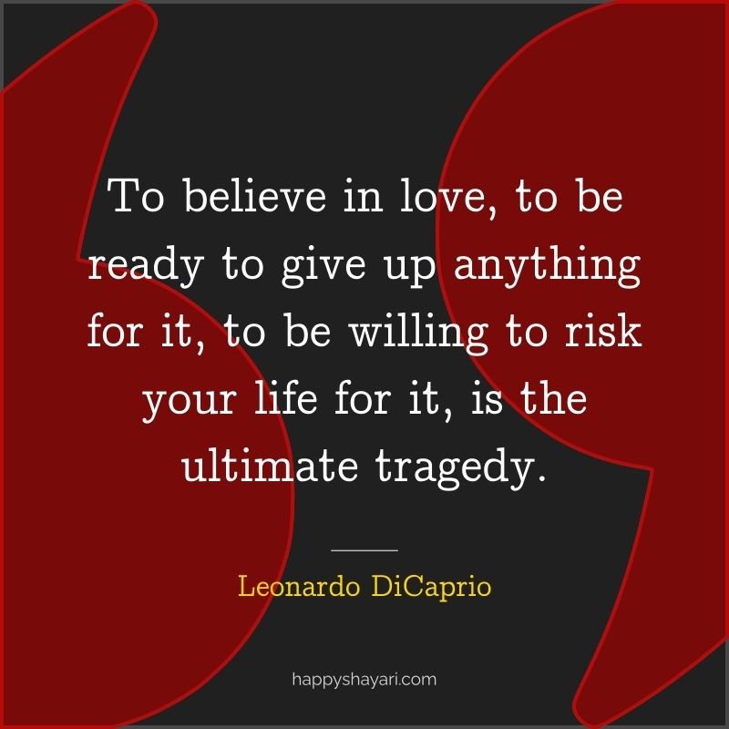To believe in love, to be ready to give up anything for it, to be willing to risk your life for it, is the ultimate tragedy.