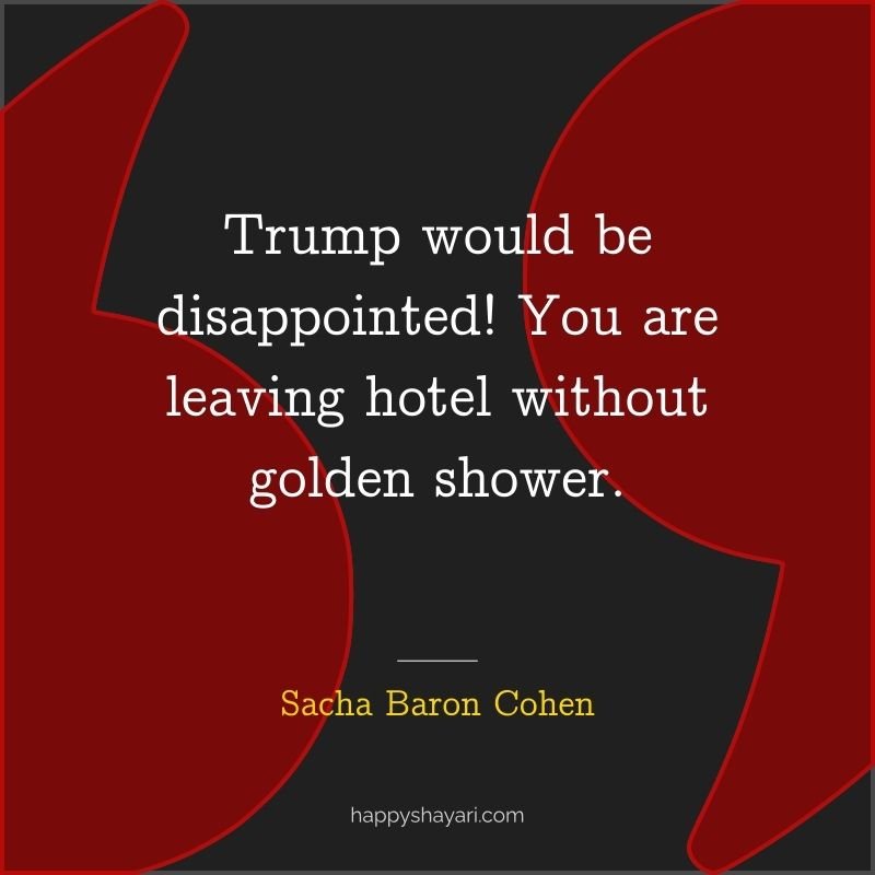 Sacha Baron Cohen Quotes: Trump would be disappointed! You are leaving hotel without golden shower.