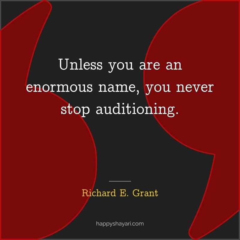 Richard E. Grant Quotes: Unless you are an enormous name, you never stop auditioning.