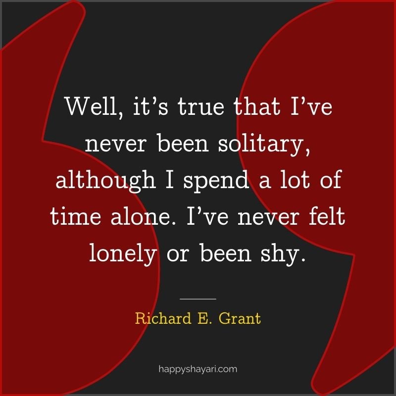 Well, it’s true that I’ve never been solitary, although I spend a lot of time alone. I’ve never felt lonely or been shy. - Richard E. Grant