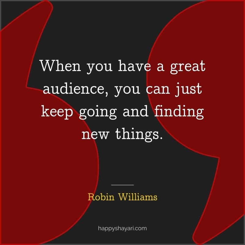 When you have a great audience, you can just keep going and finding new things.
