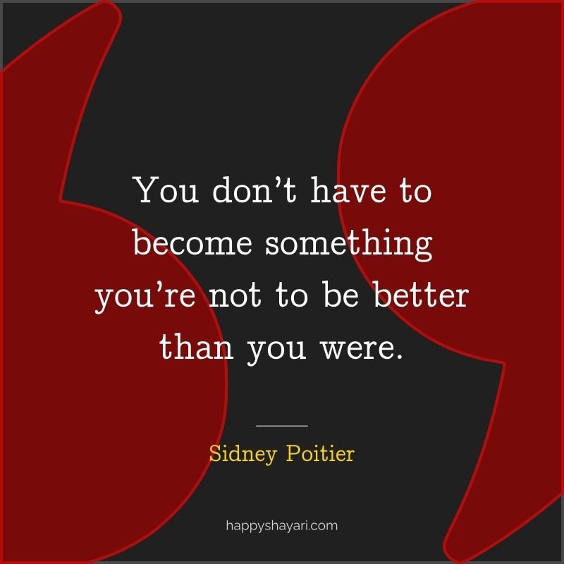 You don’t have to become something you’re not to be better than you were.