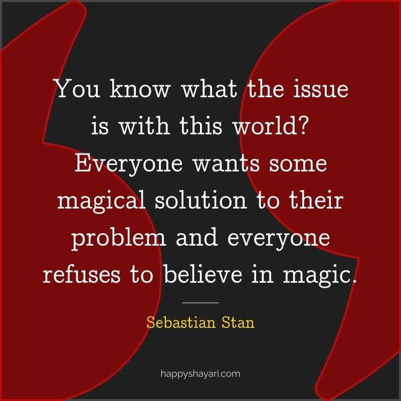 You know what the issue is with this world Everyone wants some magical solution to their problem and everyone refuses to believe in magic.