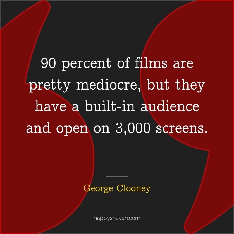26+ George Clooney Quotes On Life (CHARISMATIC ACTOR) 21 90 percent of films are pretty mediocre, but they have a built in audience and open on 3,000 screens.