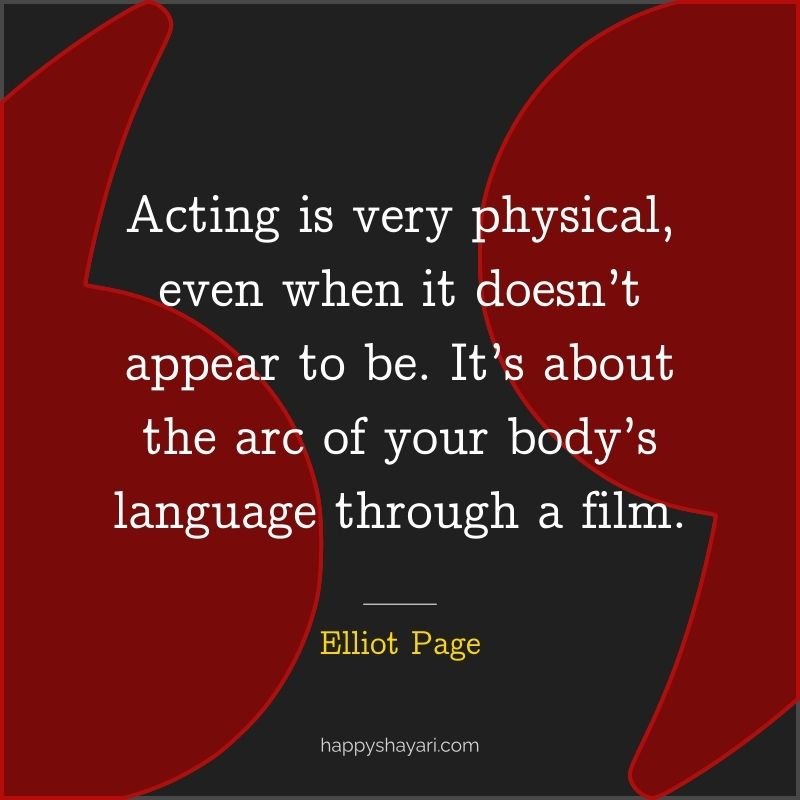 Elliot Page Quotes: Acting is very physical, even when it doesn’t appear to be. It’s about the arc of your body’s language through a film.