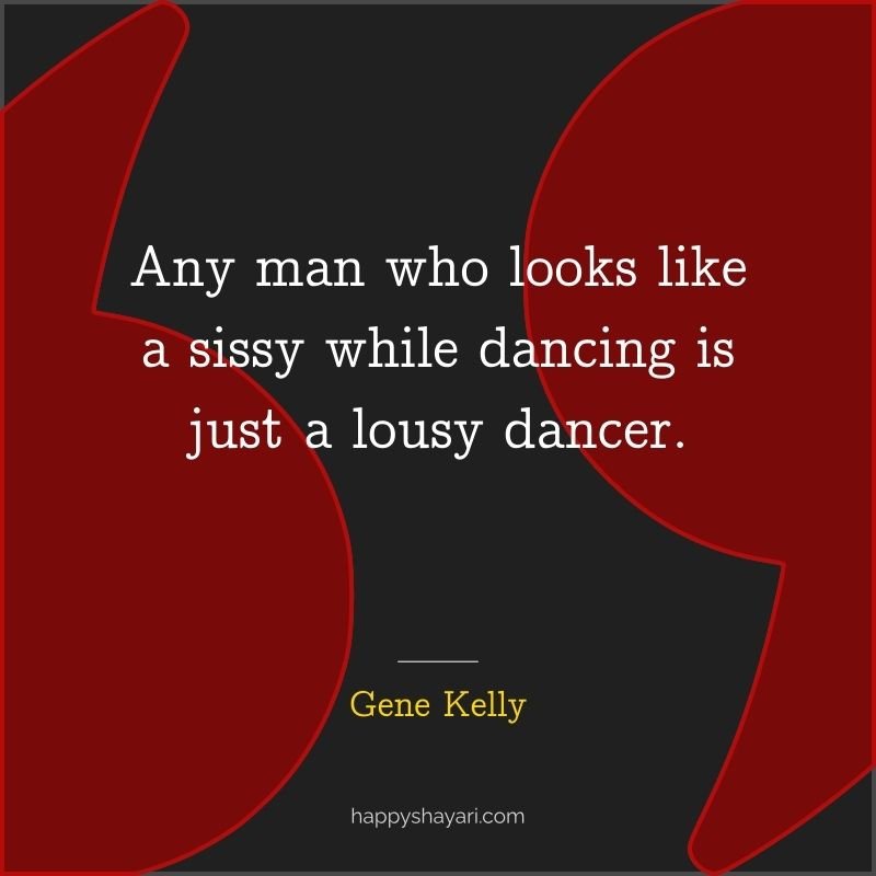 Any man who looks like a sissy while dancing is just a lousy dancer.
