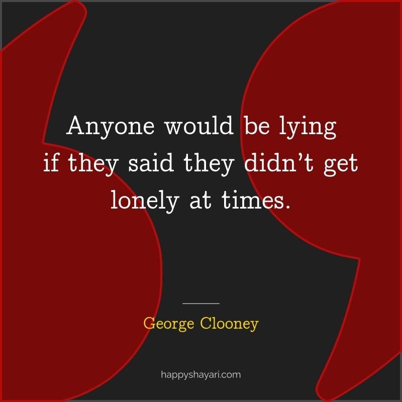 26+ George Clooney Quotes On Life (CHARISMATIC ACTOR) 20 George Clooney Quotes: Anyone would be lying if they said they didn’t get lonely at times.