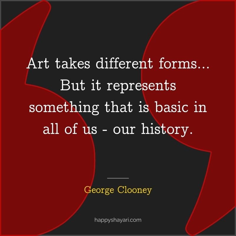 26+ George Clooney Quotes On Life (CHARISMATIC ACTOR) 19 George Clooney Quotes: Art takes different forms… But it represents something that is basic in all of us — our history.