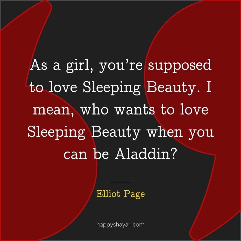 Quotes by Elliot Page: As a girl, you’re supposed to love Sleeping Beauty. I mean, who wants to love Sleeping Beauty when you can be Aladdin