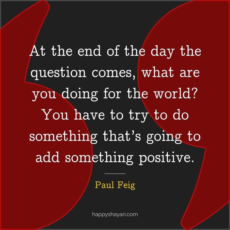 Paul Feig Quotes: At the end of the day the question comes, what are you doing for the world You have to try to do something that’s going to add something positive.
