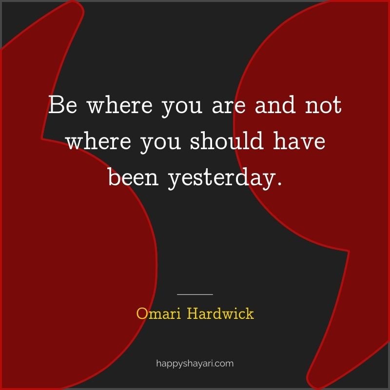 Be where you are and not where you should have been yesterday.