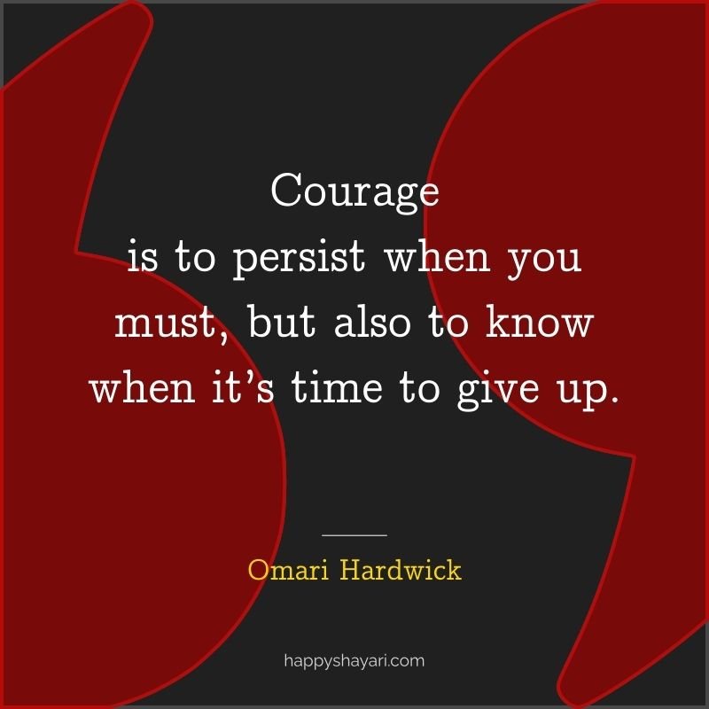 Courage is to persist when you must, but also to know when it’s time to give up.