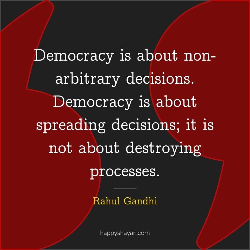 Rahul Gandhi Quotes: Democracy is about non arbitrary decisions. Democracy is about spreading decisions; it is not about destroying processes.