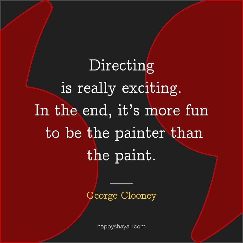 26+ George Clooney Quotes On Life (CHARISMATIC ACTOR) 18 Directing is really exciting. In the end, it’s more fun to be the painter than the paint.
