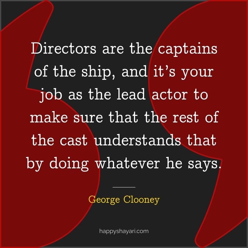 26+ George Clooney Quotes On Life (CHARISMATIC ACTOR) 17 Directors are the captains of the ship, and it’s your job as the lead actor to make sure that the rest of the cast understands that by doing whatever he says.