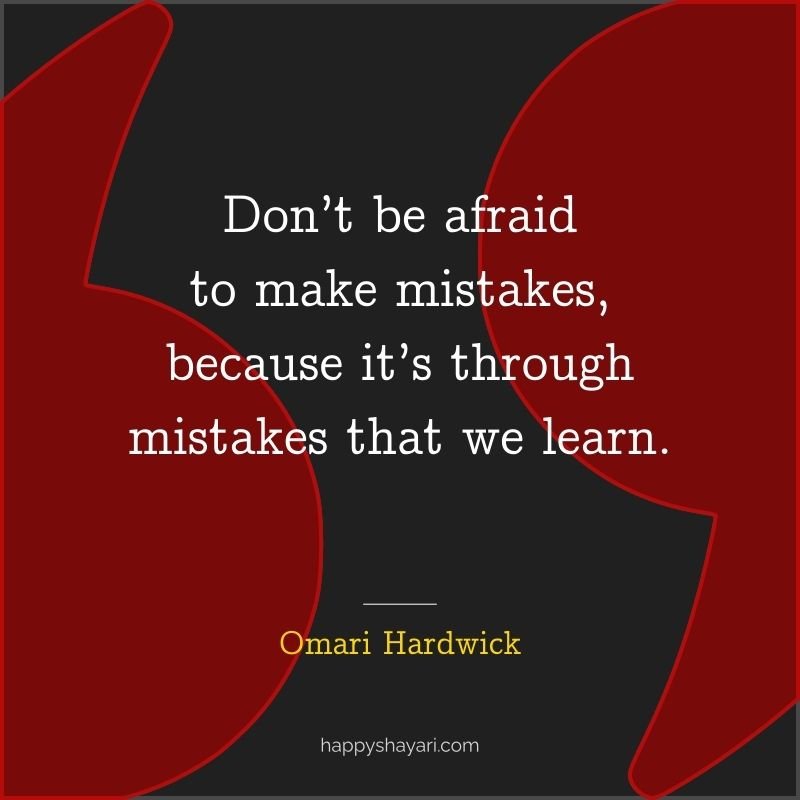 Don’t be afraid to make mistakes, because it’s through mistakes that we learn.
