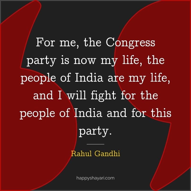 For me, the Congress party is now my life, the people of India are my life, and I will fight for the people of India and for this party. - Rahul Gandhi
