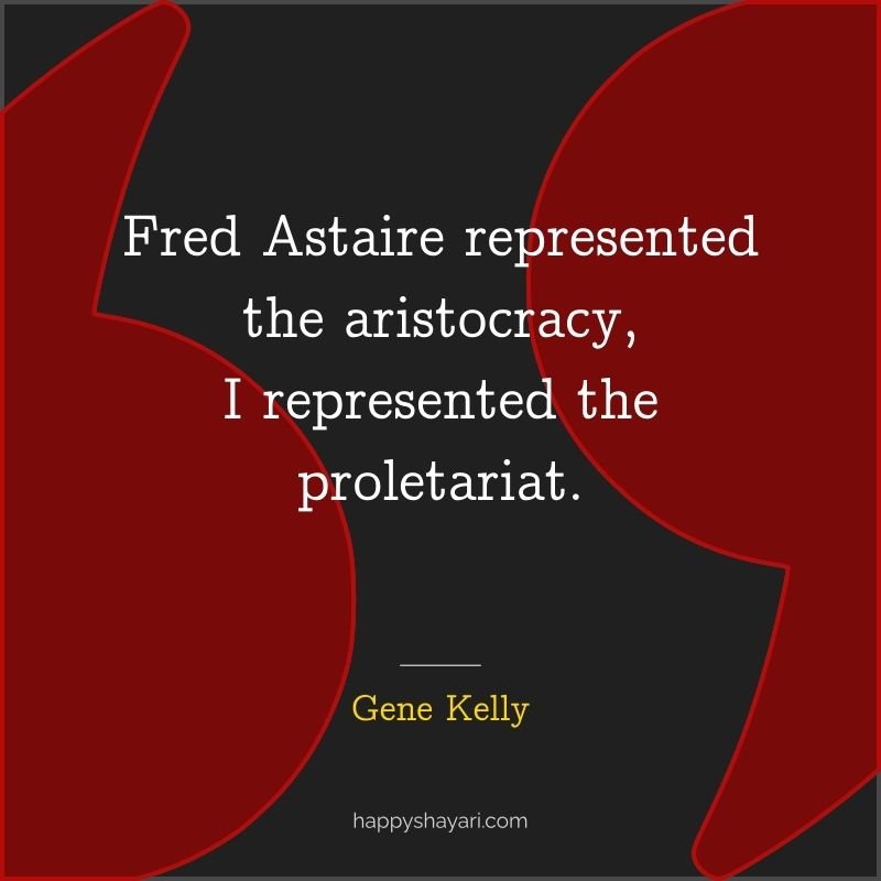 Fred Astaire represented the aristocracy, I represented the proletariat.