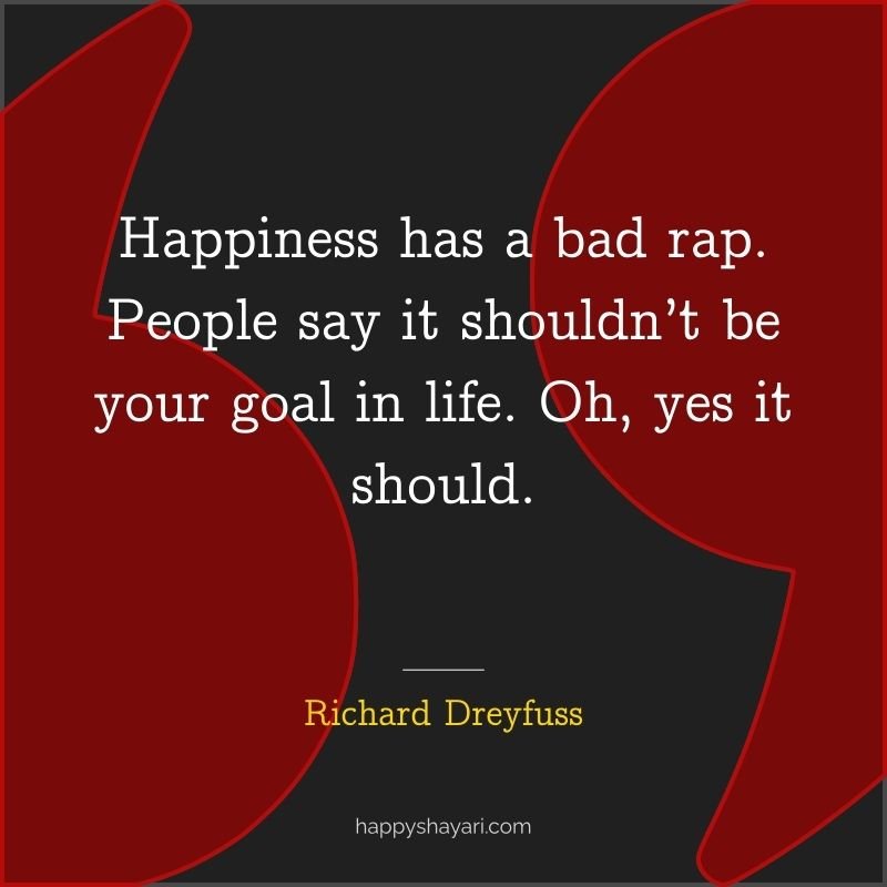 Quotes by Richard Dreyfuss: Happiness has a bad rap. People say it shouldn’t be your goal in life. Oh, yes it should.