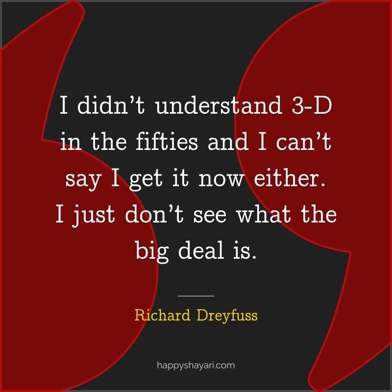 Quotes by Richard Dreyfuss: I didn’t understand 3 D in the fifties and I can’t say I get it now either. I just don’t see what the big deal is.