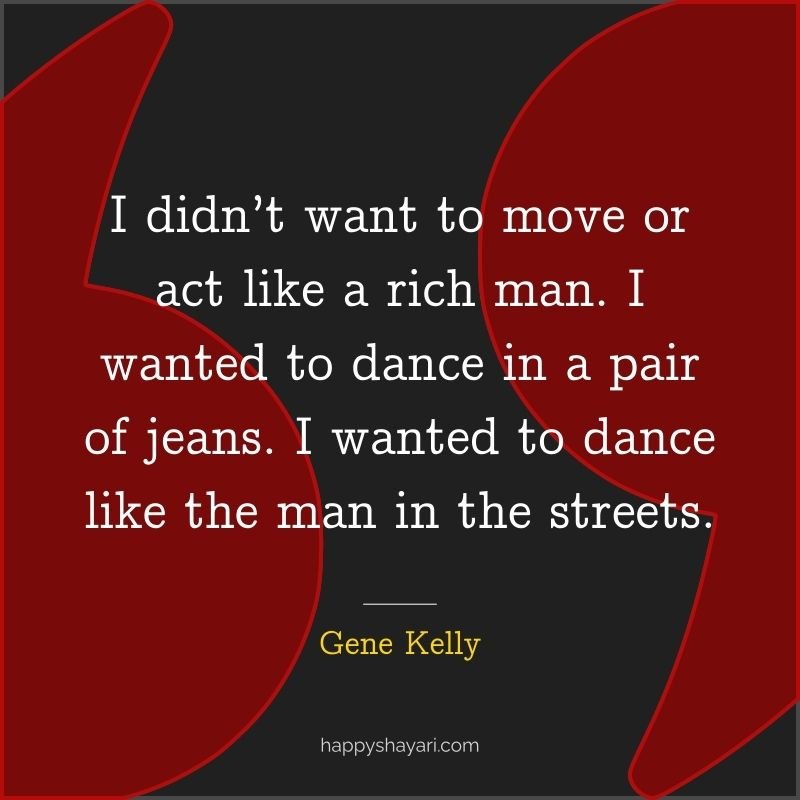 I didn’t want to move or act like a rich man. I wanted to dance in a pair of jeans. I wanted to dance like the man in the streets.